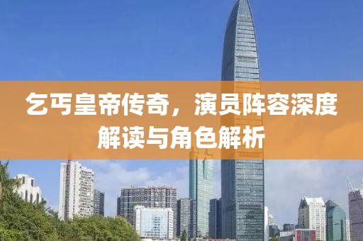乞丐皇帝传奇，演员阵容深度解读与角色解析