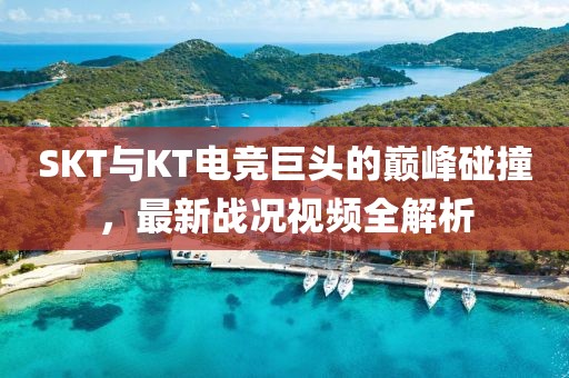 SKT与KT电竞巨头的巅峰碰撞，最新战况视频全解析