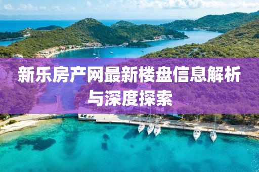 新乐房产网最新楼盘信息解析与深度探索