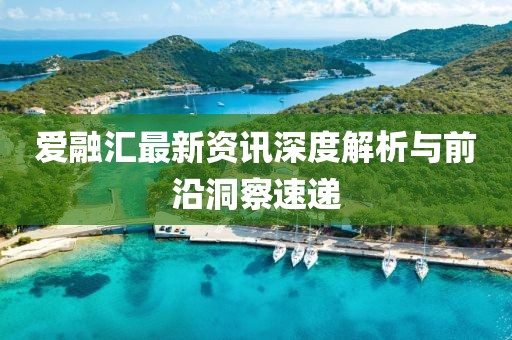 爱融汇最新资讯深度解析与前沿洞察速递