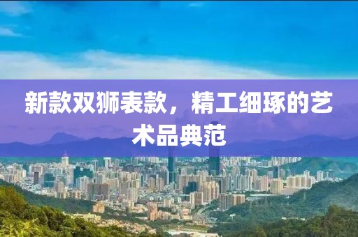 新款双狮表款，精工细琢的艺术品典范