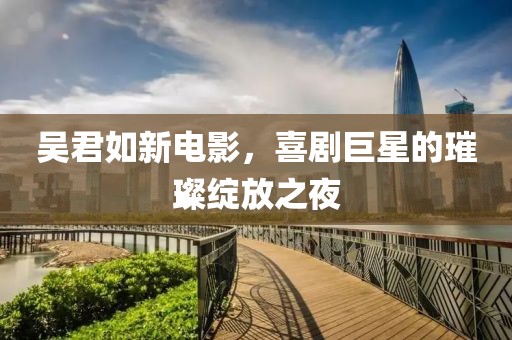 吴君如新电影，喜剧巨星的璀璨绽放之夜