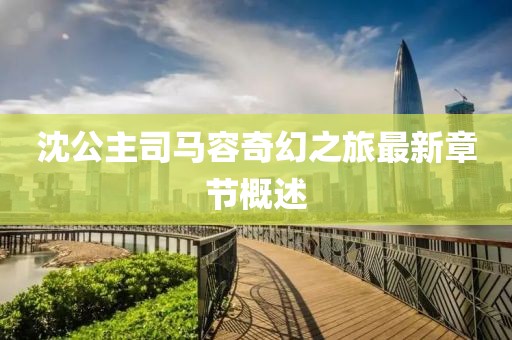 沈公主司马容奇幻之旅最新章节概述