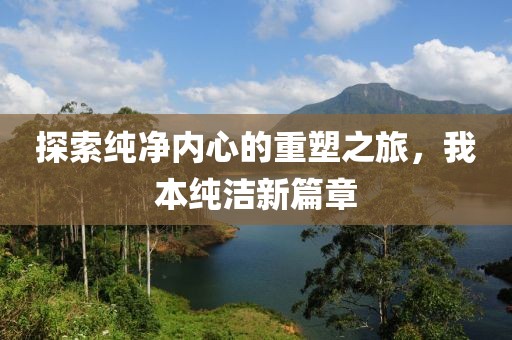 探索纯净内心的重塑之旅，我本纯洁新篇章