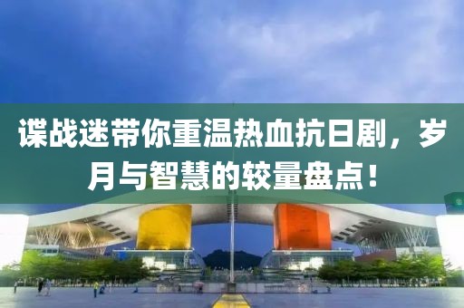 谍战迷带你重温热血抗日剧，岁月与智慧的较量盘点！