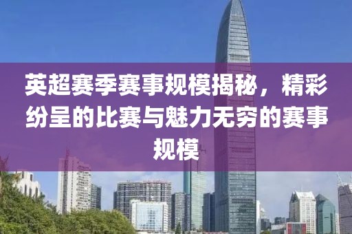英超赛季赛事规模揭秘，精彩纷呈的比赛与魅力无穷的赛事规模