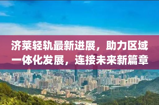 济莱轻轨最新进展，助力区域一体化发展，连接未来新篇章