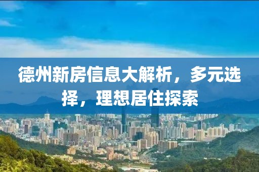 德州新房信息大解析，多元选择，理想居住探索