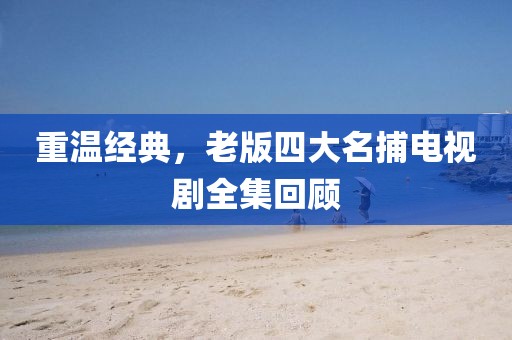 重温经典，老版四大名捕电视剧全集回顾