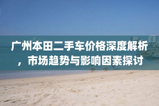 广州本田二手车价格深度解析，市场趋势与影响因素探讨