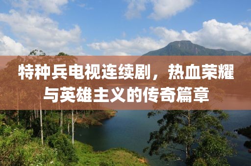 特种兵电视连续剧，热血荣耀与英雄主义的传奇篇章