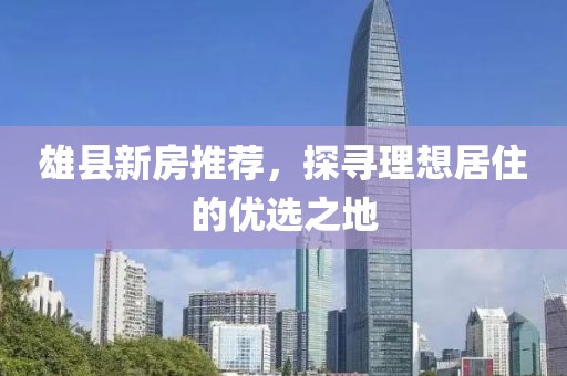 雄县新房推荐，探寻理想居住的优选之地