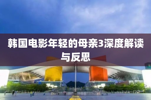 韩国电影年轻的母亲3深度解读与反思