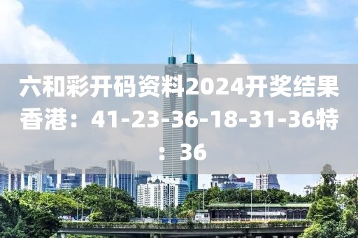 六和彩开码资料2024开奖结果香港：41-23-36-18-31-36特：36