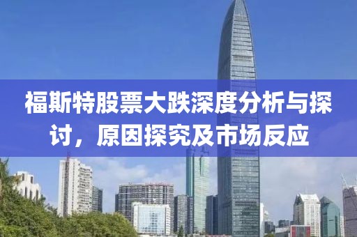 福斯特股票大跌深度分析与探讨，原因探究及市场反应