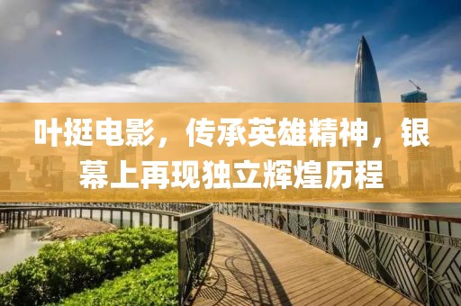 叶挺电影，传承英雄精神，银幕上再现独立辉煌历程