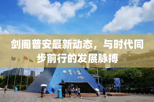 剑阁普安最新动态，与时代同步前行的发展脉搏