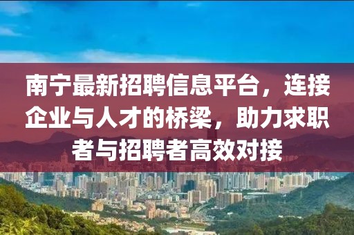 南宁最新招聘信息平台，连接企业与人才的桥梁，助力求职者与招聘者高效对接