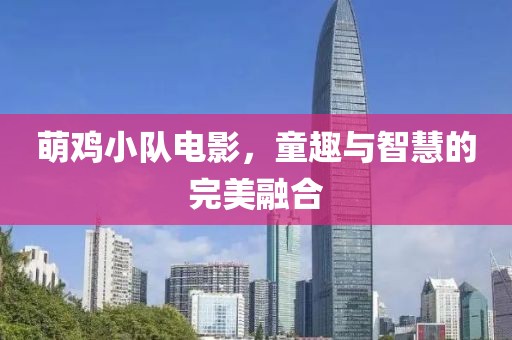萌鸡小队电影，童趣与智慧的完美融合