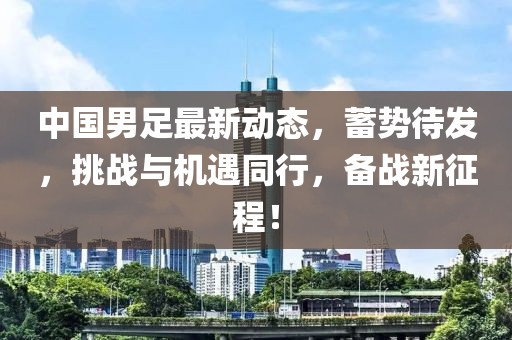 中国男足最新动态，蓄势待发，挑战与机遇同行，备战新征程！
