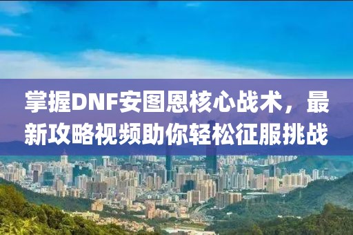 掌握DNF安图恩核心战术，最新攻略视频助你轻松征服挑战