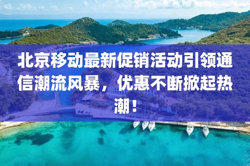 北京移动最新促销活动引领通信潮流风暴，优惠不断掀起热潮！