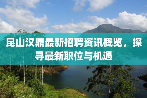 昆山汉鼎最新招聘资讯概览，探寻最新职位与机遇