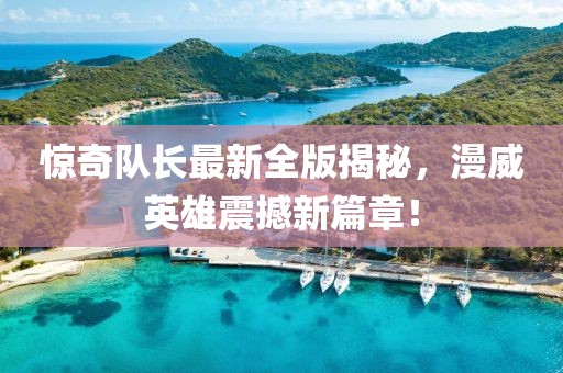 惊奇队长最新全版揭秘，漫威英雄震撼新篇章！