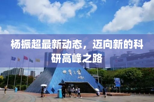 杨振超最新动态，迈向新的科研高峰之路