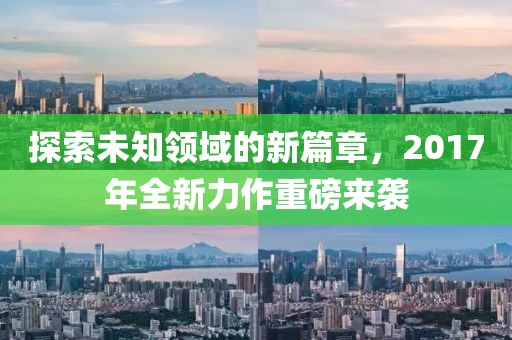 探索未知领域的新篇章，2017年全新力作重磅来袭