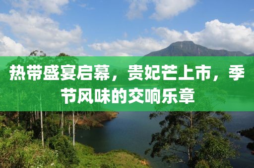 热带盛宴启幕，贵妃芒上市，季节风味的交响乐章