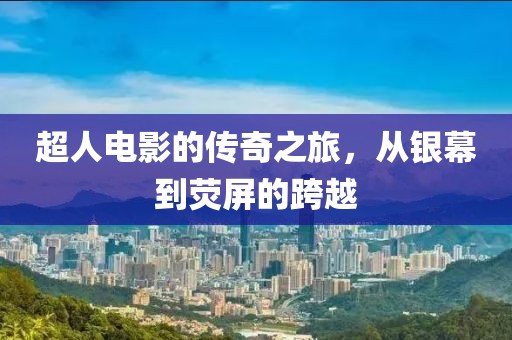 超人电影的传奇之旅，从银幕到荧屏的跨越