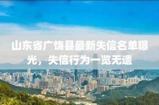 山东省广饶县最新失信名单曝光，失信行为一览无遗