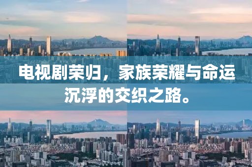 电视剧荣归，家族荣耀与命运沉浮的交织之路。