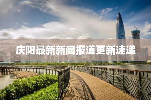庆阳最新新闻报道更新速递