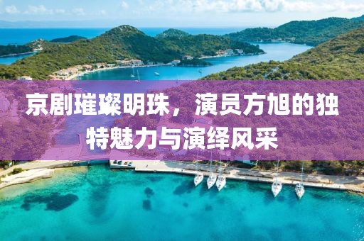 京剧璀璨明珠，演员方旭的独特魅力与演绎风采