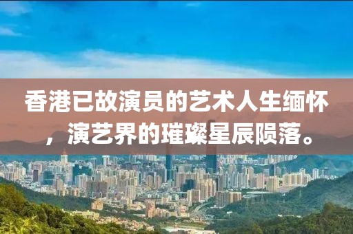 香港已故演员的艺术人生缅怀，演艺界的璀璨星辰陨落。