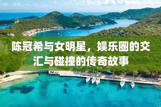 陈冠希与女明星，娱乐圈的交汇与碰撞的传奇故事