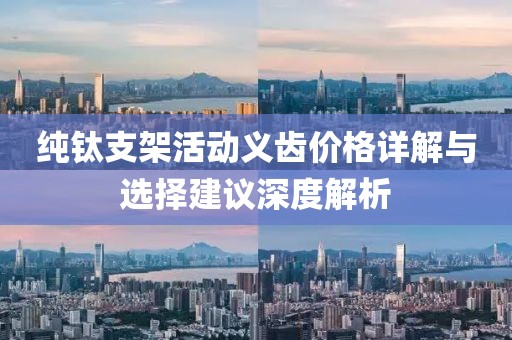 纯钛支架活动义齿价格详解与选择建议深度解析