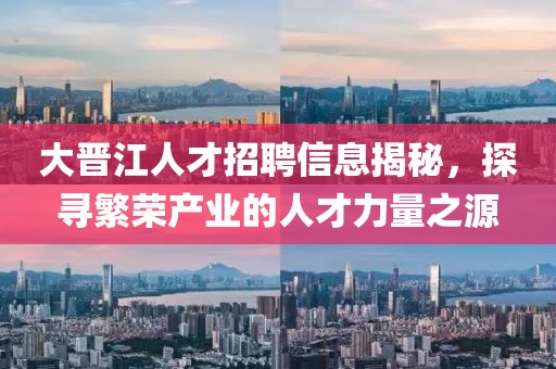 大晋江人才招聘信息揭秘，探寻繁荣产业的人才力量之源