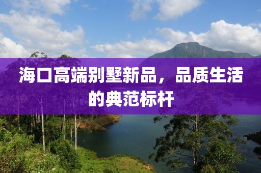 海口高端别墅新品，品质生活的典范标杆