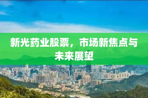 新光药业股票，市场新焦点与未来展望
