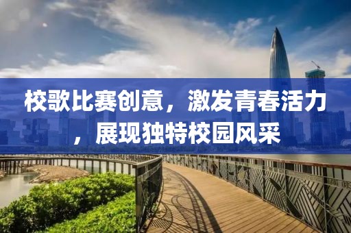 校歌比赛创意，激发青春活力，展现独特校园风采