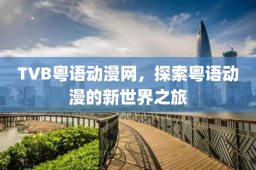 TVB粤语动漫网，探索粤语动漫的新世界之旅