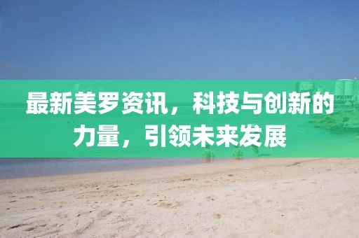 最新美罗资讯，科技与创新的力量，引领未来发展