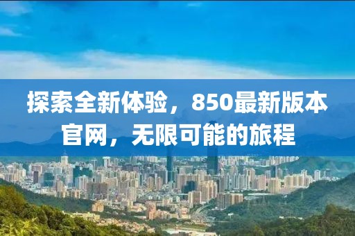 探索全新体验，850最新版本官网，无限可能的旅程