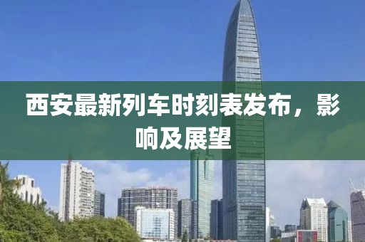 西安最新列车时刻表发布，影响及展望