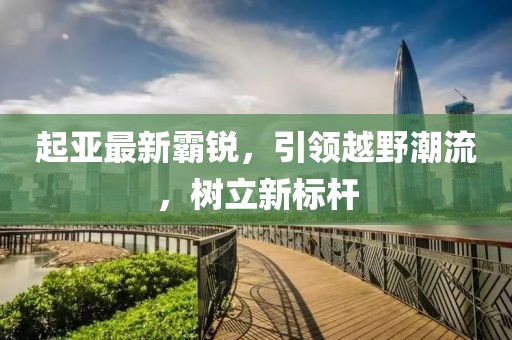 起亚最新霸锐，引领越野潮流，树立新标杆