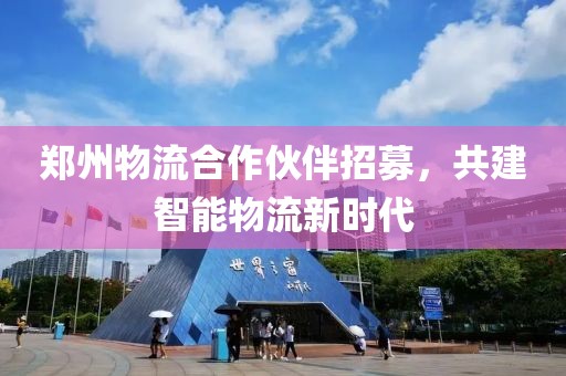 郑州物流合作伙伴招募，共建智能物流新时代