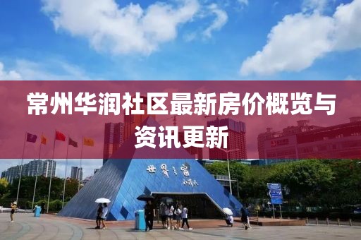 常州华润社区最新房价概览与资讯更新